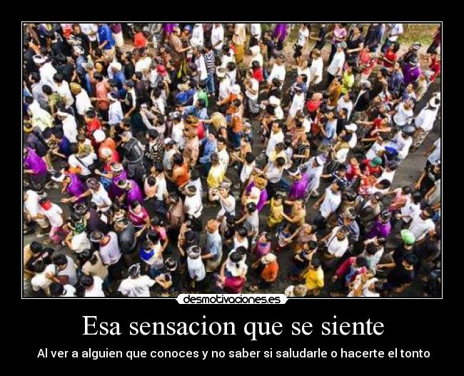 Esa sensacion que se siente - Al ver a alguien que conoces y no saber si saludarle o hacerte el tonto