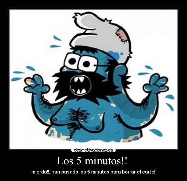 Los 5 minutos!! - mierda!!, han pasado los 5 minutos para borrar el cartel.