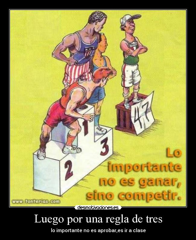 Luego por una regla de tres - lo importante no es aprobar,es ir a clase