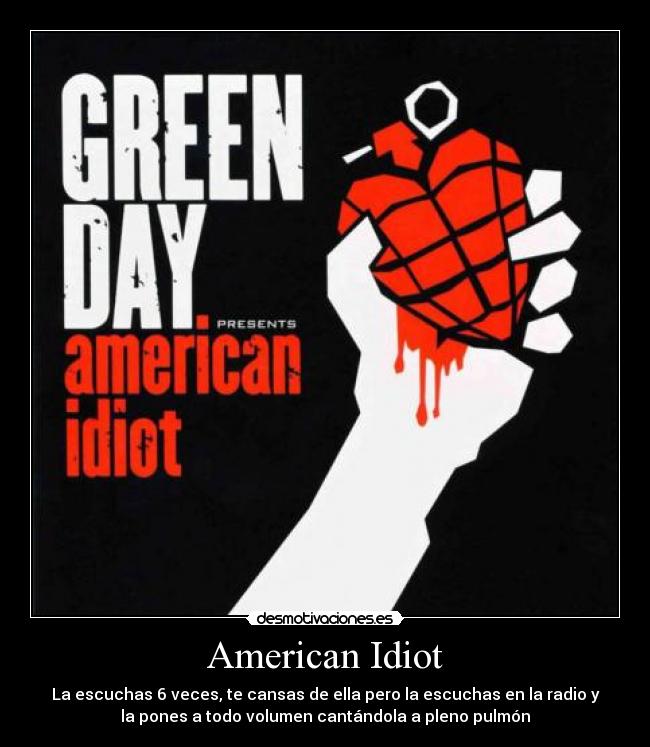American Idiot - La escuchas 6 veces, te cansas de ella pero la escuchas en la radio y
la pones a todo volumen cantándola a pleno pulmón