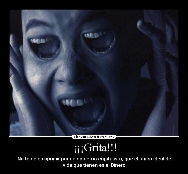 ¡¡¡Grita!!! - No te dejes oprimir por un gobierno capitalista, que el unico ideal de
vida que tienen es el Dinero