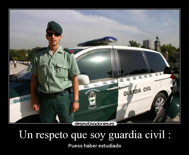 Un respeto que soy guardia civil : - Puess haber estudiado