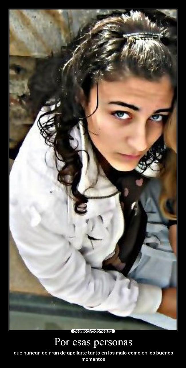 Por esas personas - que nuncan dejaran de apollarte tanto en los malo como en los buenos momentos
