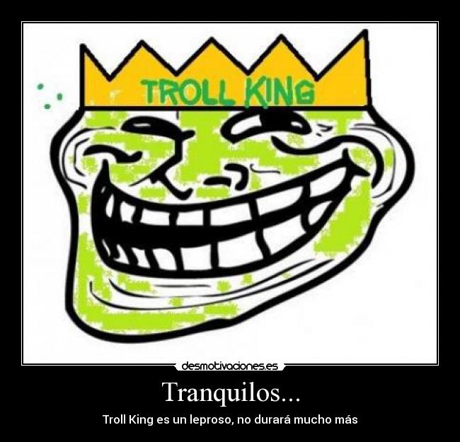 Tranquilos... - Troll King es un leproso, no durará mucho más