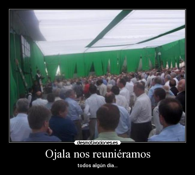 Ojala nos reuniéramos - todos algún día...