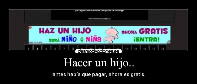 Hacer un hijo.. - antes había que pagar, ahora es gratis.