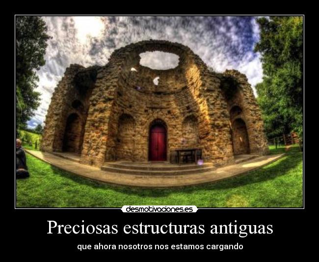 Preciosas estructuras antiguas - que ahora nosotros nos estamos cargando