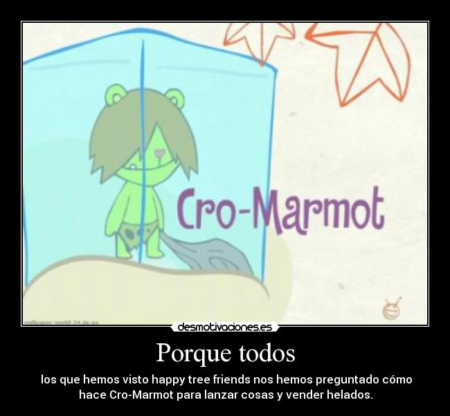 Porque todos - los que hemos visto happy tree friends nos hemos preguntado cómo
hace Cro-Marmot para lanzar cosas y vender helados.