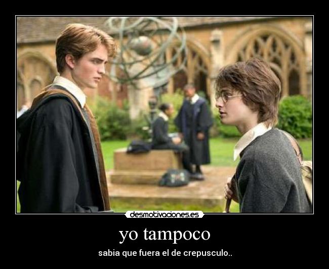 yo tampoco - sabia que fuera el de crepusculo..