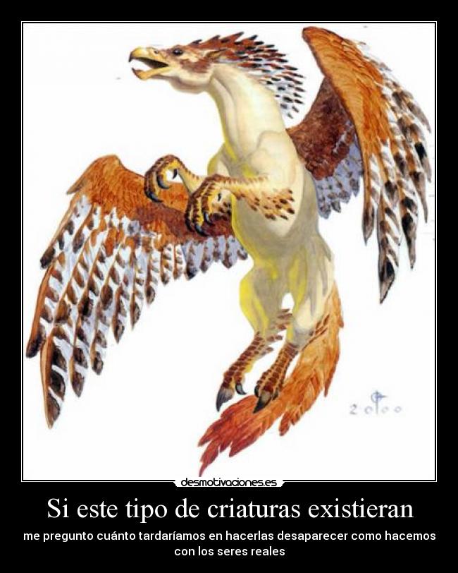 Si este tipo de criaturas existieran - me pregunto cuánto tardaríamos en hacerlas desaparecer como hacemos
con los seres reales