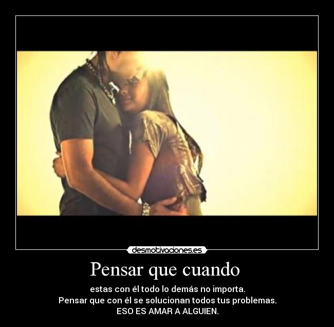 Pensar que cuando  - estas con él todo lo demás no importa.
Pensar que con él se solucionan todos tus problemas.
ESO ES AMAR A ALGUIEN.