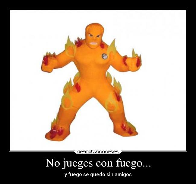 No jueges con fuego... - y fuego se quedo sin amigos