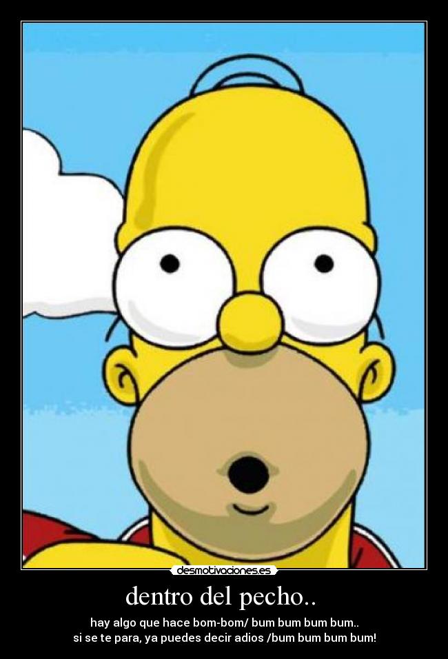 dentro del pecho.. - hay algo que hace bom-bom/ bum bum bum bum..
si se te para, ya puedes decir adios /bum bum bum bum!