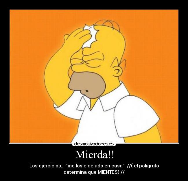 Mierda!! - Los ejercicios... me los e dejado en casa //( el poligrafo determina que MIENTES) //
