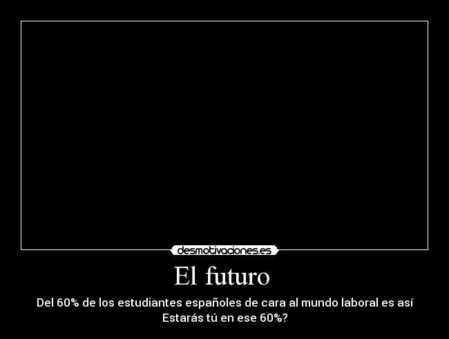 El futuro - Del 60% de los estudiantes españoles de cara al mundo laboral es así
Estarás tú en ese 60%?