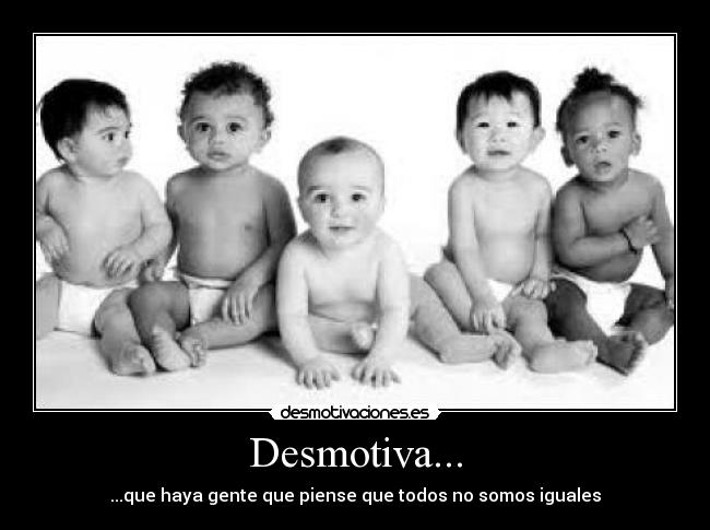 Desmotiva... - ...que haya gente que piense que todos no somos iguales