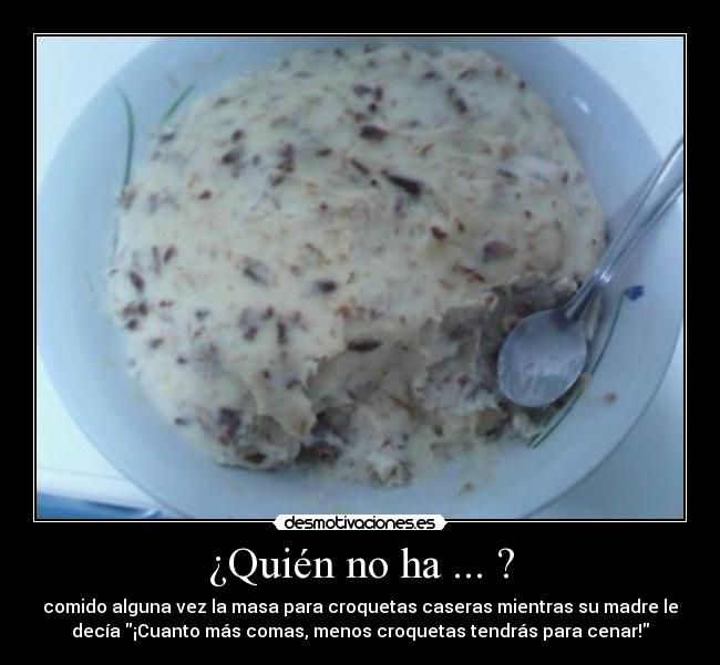 ¿Quién no ha ... ? - comido alguna vez la masa para croquetas caseras mientras su madre le
decía ¡Cuanto más comas, menos croquetas tendrás para cenar!
