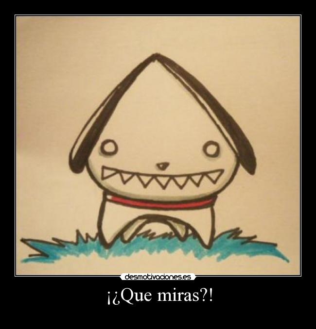 ¡¿Que miras?! -