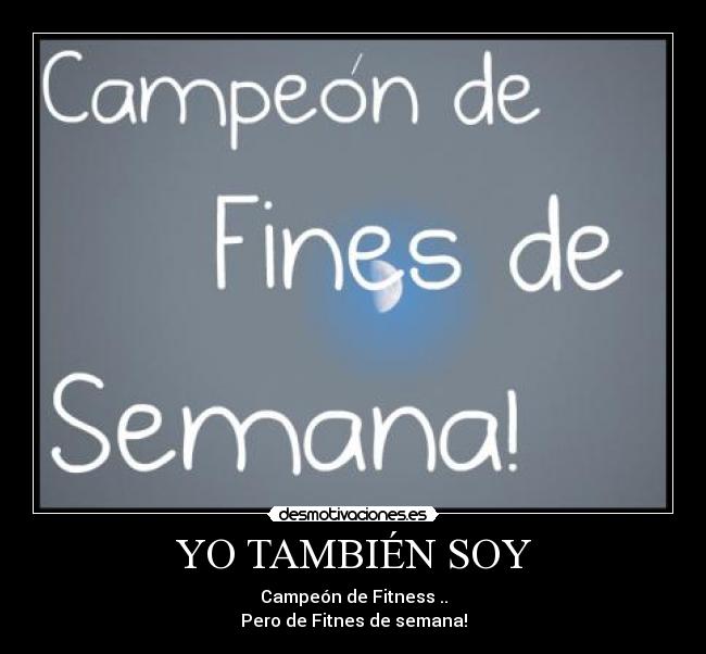 YO TAMBIÉN SOY - Campeón de Fitness ..
Pero de Fitnes de semana!