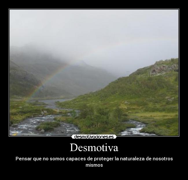 Desmotiva - Pensar que no somos capaces de proteger la naturaleza de nosotros mismos