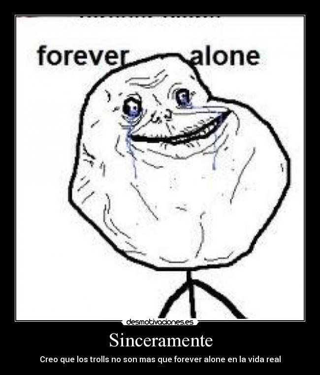 Sinceramente - Creo que los trolls no son mas que forever alone en la vida real