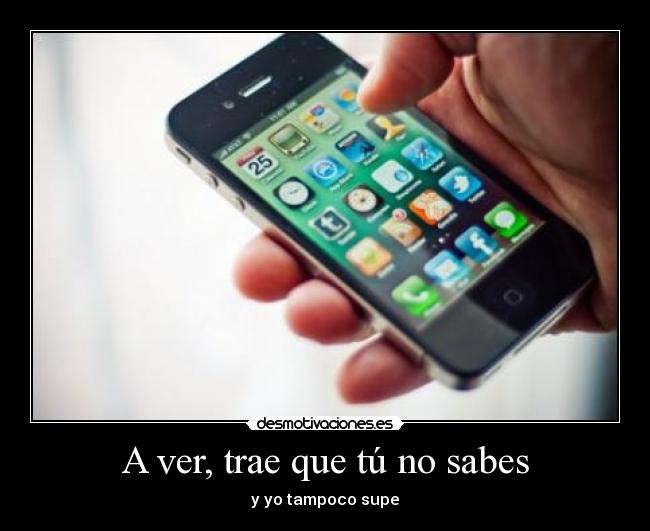 A ver, trae que tú no sabes - y yo tampoco supe