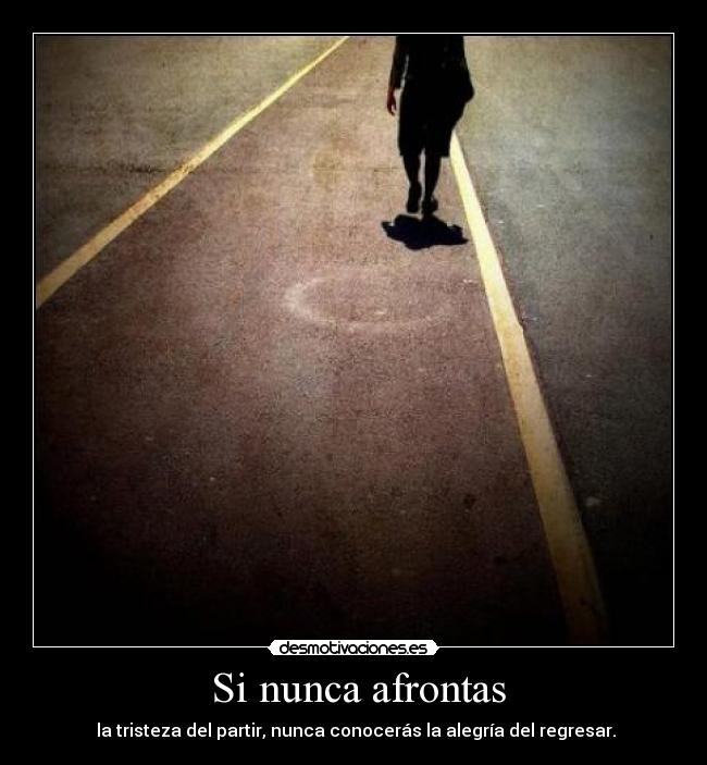 Si nunca afrontas -  la tristeza del partir, nunca conocerás la alegría del regresar.