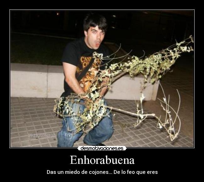 Enhorabuena - Das un miedo de cojones... De lo feo que eres