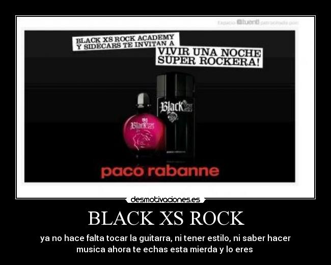BLACK XS ROCK - ya no hace falta tocar la guitarra, ni tener estilo, ni saber hacer
musica ahora te echas esta mierda y lo eres 