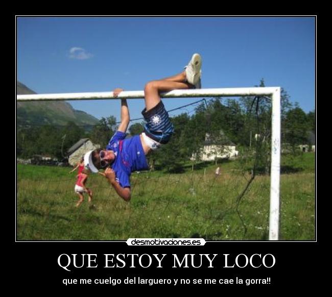 QUE ESTOY MUY LOCO - que me cuelgo del larguero y no se me cae la gorra!!