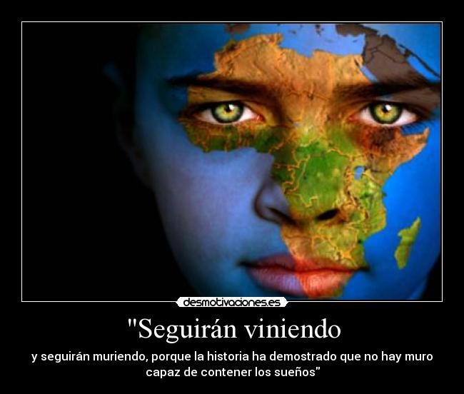 Seguirán viniendo - y seguirán muriendo, porque la historia ha demostrado que no hay muro
capaz de contener los sueños