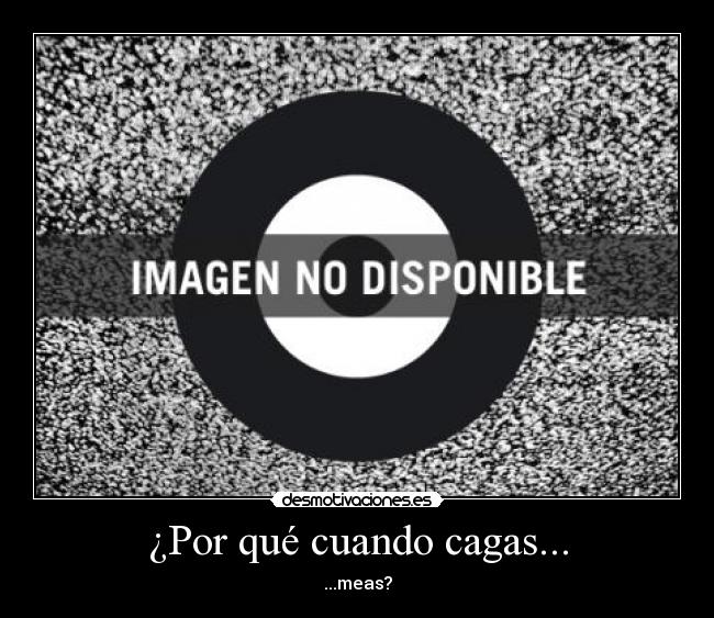 ¿Por qué cuando cagas... -