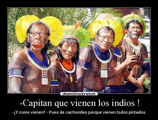 -Capitan que vienen los indios ! - -¿Y como vienen? - Pues de cachondeo porque vienen todos pintados.