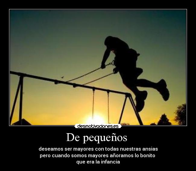 De pequeños - deseamos ser mayores con todas nuestras ansias
pero cuando somos mayores añoramos lo bonito
que era la infancia
