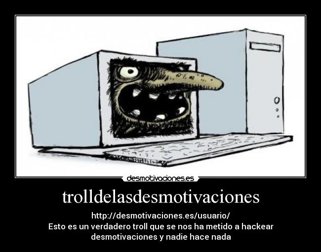 trolldelasdesmotivaciones - http://desmotivaciones.es/usuario/
Esto es un verdadero troll que se nos ha metido a hackear
desmotivaciones y nadie hace nada