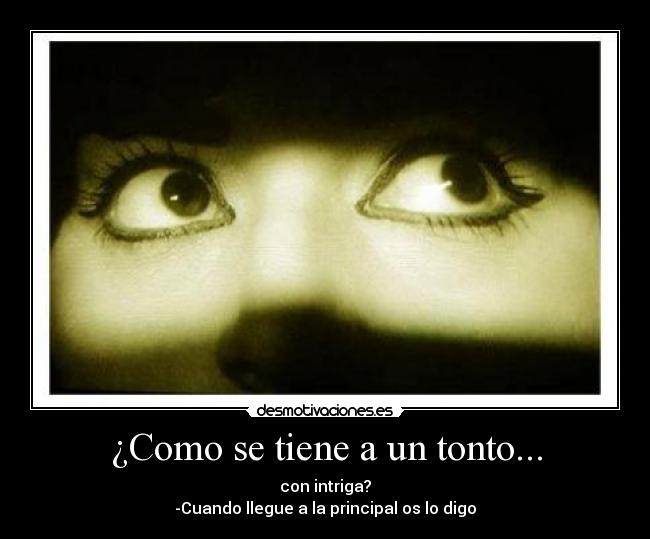 ¿Como se tiene a un tonto... - con intriga?
-Cuando llegue a la principal os lo digo