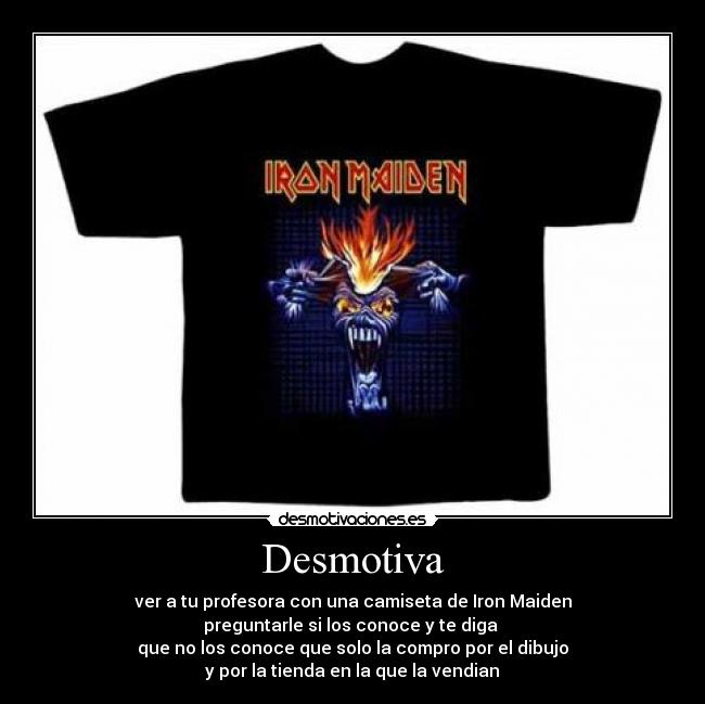 Desmotiva - ver a tu profesora con una camiseta de Iron Maiden
preguntarle si los conoce y te diga 
que no los conoce que solo la compro por el dibujo
 y por la tienda en la que la vendian 