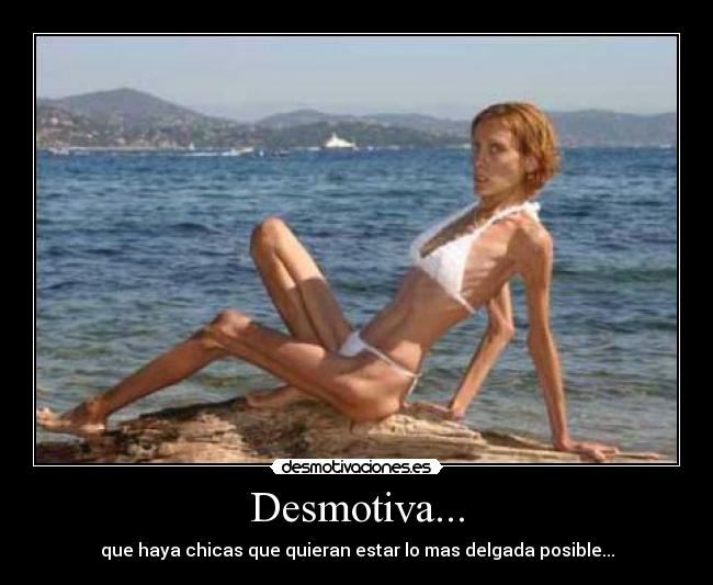 Desmotiva... - que haya chicas que quieran estar lo mas delgada posible...