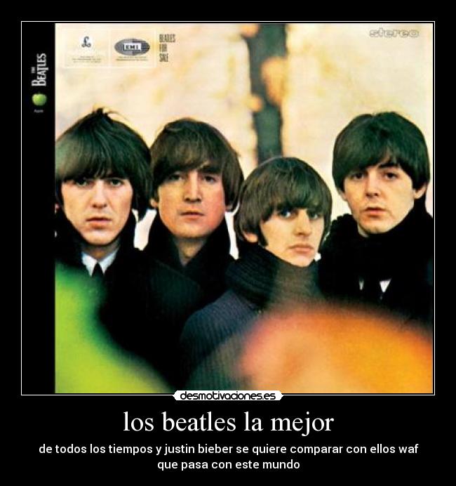 los beatles la mejor - de todos los tiempos y justin bieber se quiere comparar con ellos waf
que pasa con este mundo