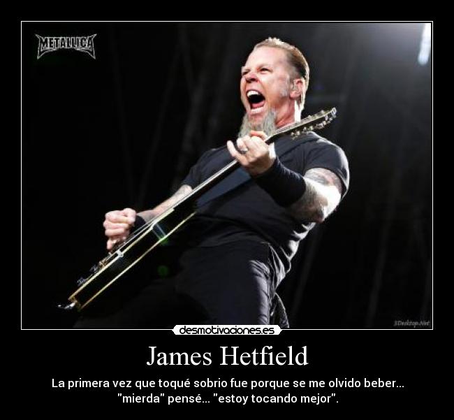 James Hetfield - La primera vez que toqué sobrio fue porque se me olvido beber...
mierda pensé... estoy tocando mejor.