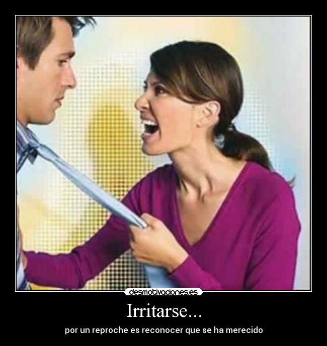 Irritarse... - por un reproche es reconocer que se ha merecido