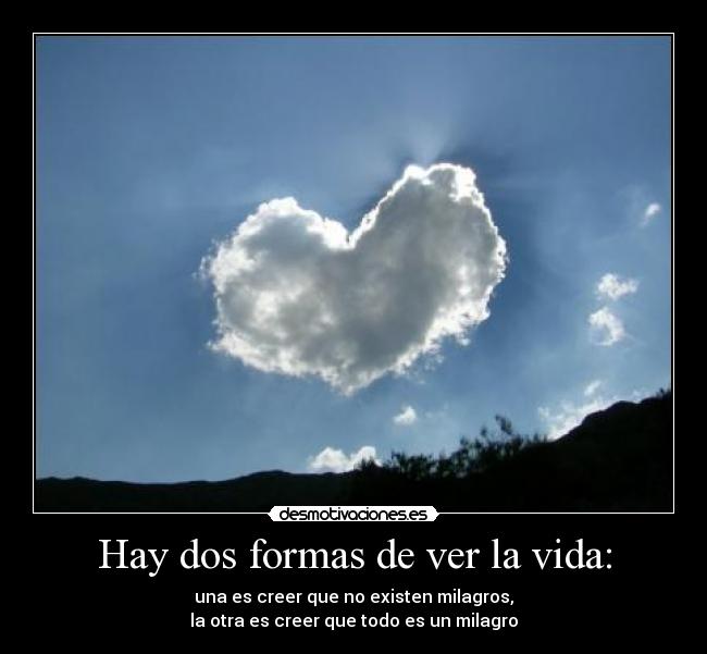 Hay dos formas de ver la vida: - una es creer que no existen milagros,
la otra es creer que todo es un milagro