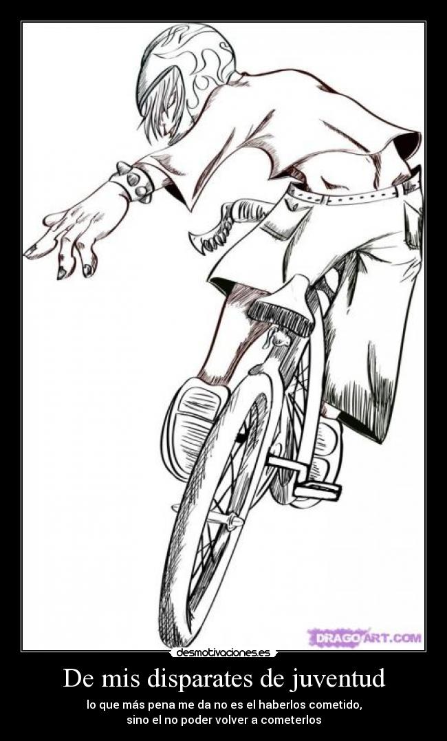De mis disparates de juventud - lo que más pena me da no es el haberlos cometido,
sino el no poder volver a cometerlos