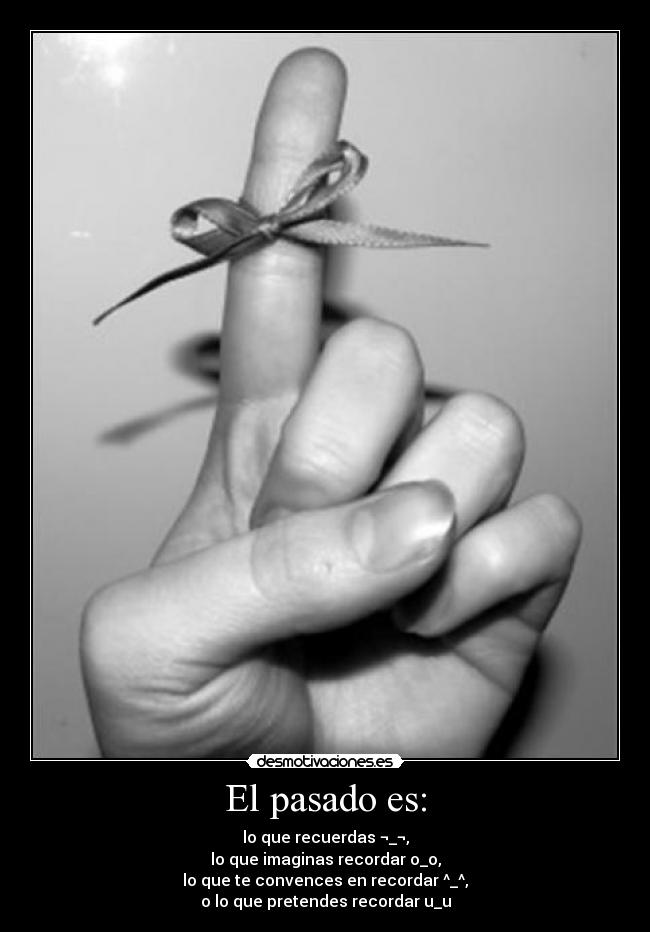 El pasado es: - lo que recuerdas ¬_¬,
lo que imaginas recordar o_o,
lo que te convences en recordar ^_^,
o lo que pretendes recordar u_u