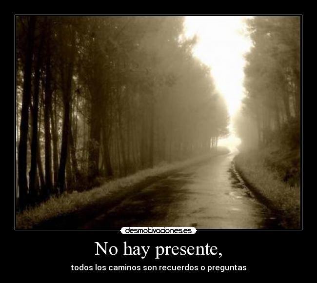 No hay presente, - todos los caminos son recuerdos o preguntas