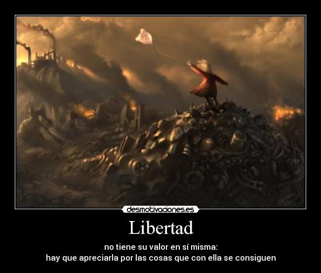 Libertad - no tiene su valor en sí misma:
hay que apreciarla por las cosas que con ella se consiguen