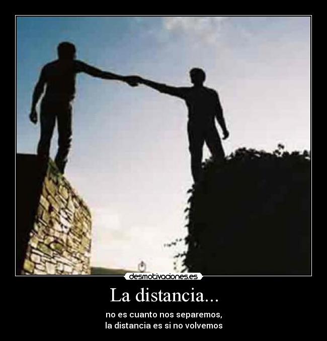 La distancia... - no es cuanto nos separemos,
la distancia es si no volvemos