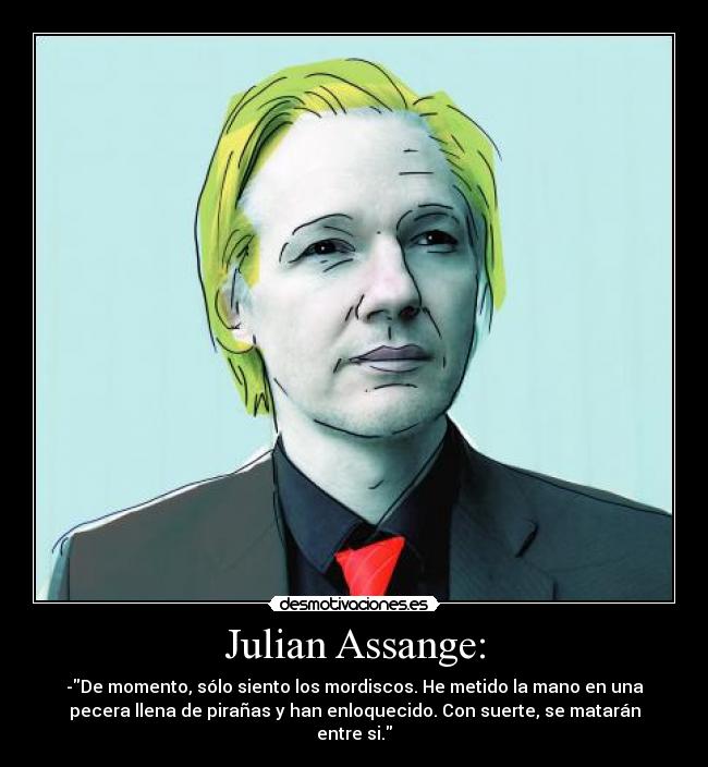 Julian Assange: - -De momento, sólo siento los mordiscos. He metido la mano en una
pecera llena de pirañas y han enloquecido. Con suerte, se matarán
entre si.
