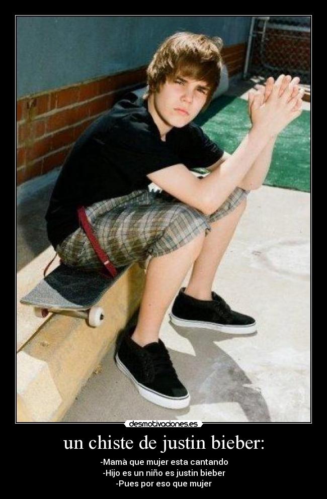 un chiste de justin bieber: - -Mamà que mujer esta cantando
-Hijo es un niño es justin bieber
-Pues por eso que mujer