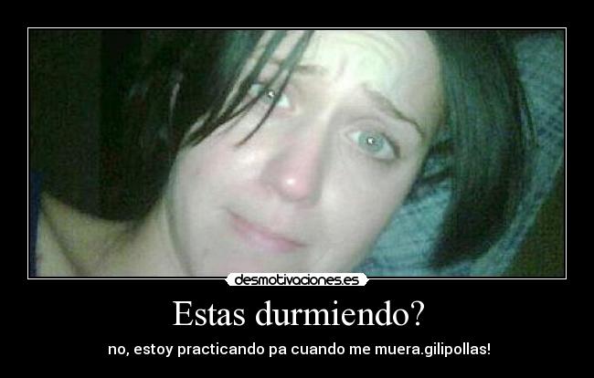Estas durmiendo? - no, estoy practicando pa cuando me muera.gilipollas!